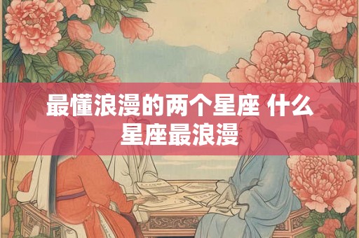 最懂浪漫的两个星座 什么星座最浪漫