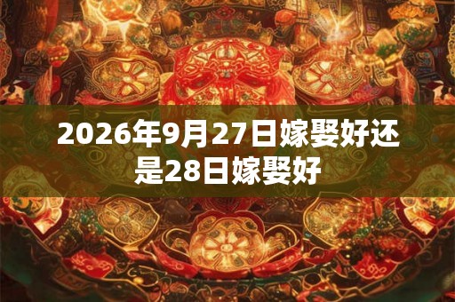 2026年9月27日嫁娶好还是28日嫁娶好 2026年9月27日嫁娶好还是28日嫁娶好