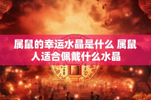 属鼠的幸运水晶是什么 属鼠人适合佩戴什么水晶