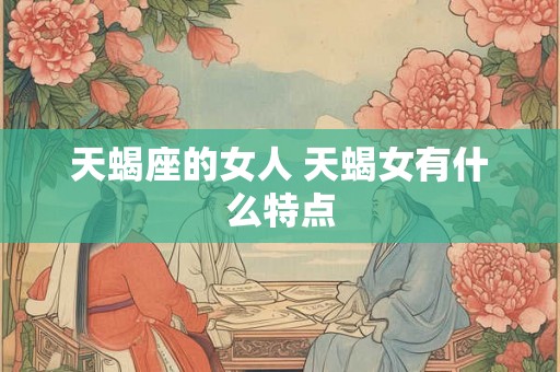 天蝎座的女人 天蝎女有什么特点 天蝎座的女人 天蝎女有什么特点