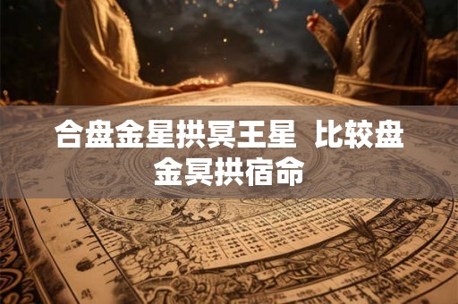 合盘金星拱冥王星  比较盘金冥拱宿命