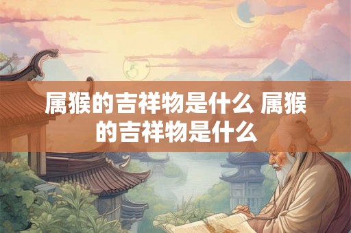 属猴的吉祥物是什么 属猴的吉祥物是什么