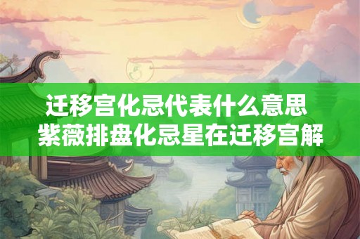 迁移宫化忌代表什么意思 紫薇排盘化忌星在迁移宫解析