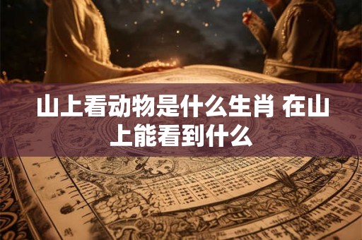 山上看动物是什么生肖 在山上能看到什么