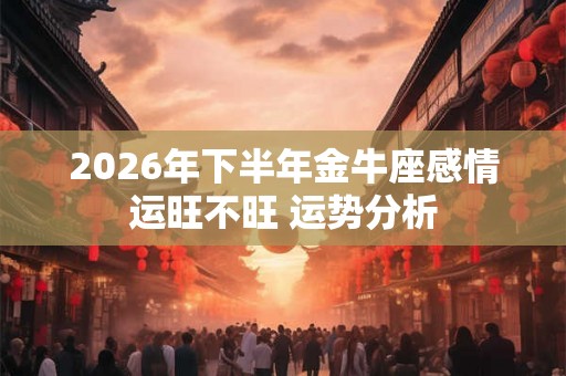 2026年下半年金牛座感情运旺不旺 运势分析