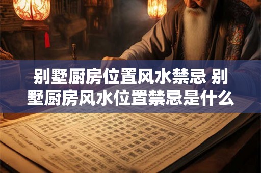 别墅厨房位置风水禁忌 别墅厨房风水位置禁忌是什么