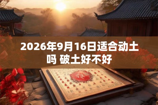 2026年9月16日适合动土吗 破土好不好
