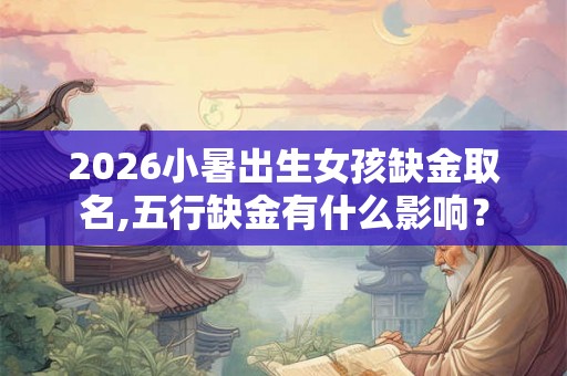 2026小暑出生女孩缺金取名,五行缺金有什么影响？