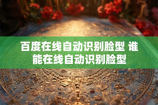 百度在线自动识别脸型 谁能在线自动识别脸型 百度在线自动识别脸型 谁能在线自动识别脸型