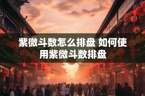 紫微斗数怎么排盘 如何使用紫微斗数排盘