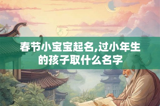 春节小宝宝起名,过小年生的孩子取什么名字