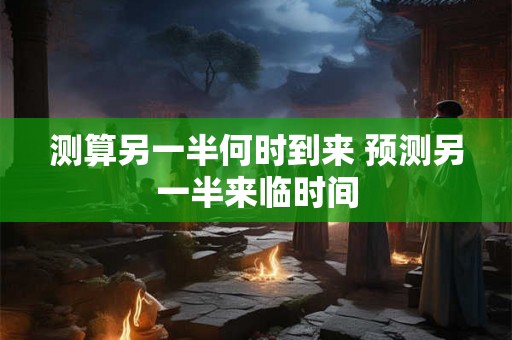 测算另一半何时到来 预测另一半来临时间