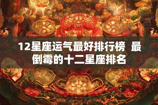12星座运气最好排行榜  最倒霉的十二星座排名