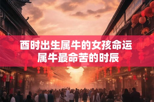 酉时出生属牛的女孩命运  属牛最命苦的时辰
