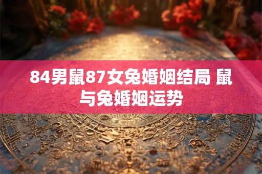 84男鼠87女兔婚姻结局 鼠与兔婚姻运势