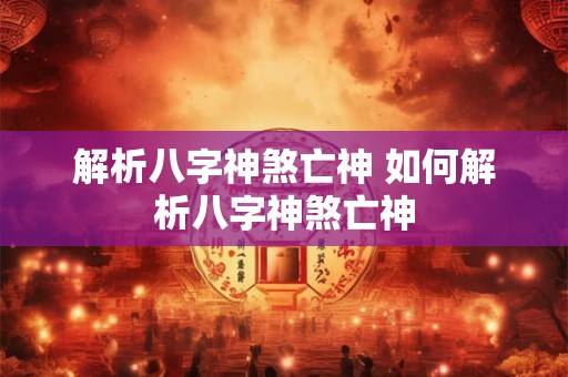 解析八字神煞亡神 如何解析八字神煞亡神