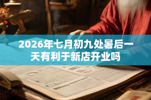 2026年七月初九处暑后一天有利于新店开业吗 2026年七月初九处暑后一天有利于新店开业吗