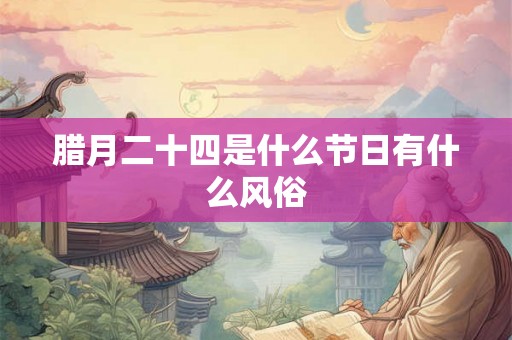 腊月二十四是什么节日有什么风俗 腊月二十四是什么节日有什么风俗