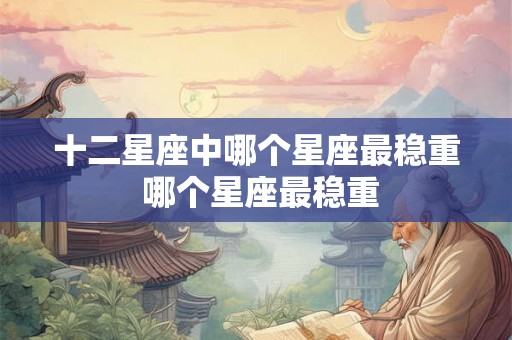 十二星座中哪个星座最稳重 哪个星座最稳重