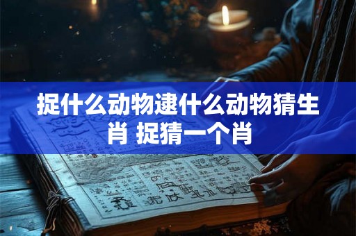 捉什么动物逮什么动物猜生肖 捉猜一个肖