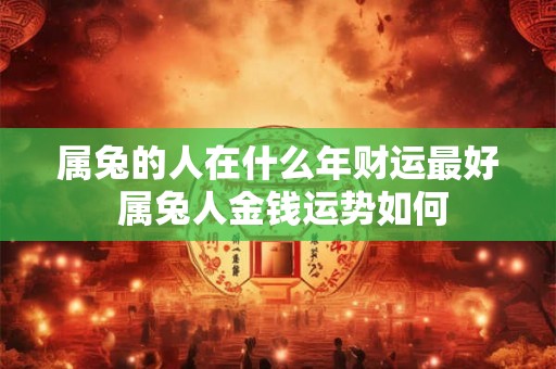 属兔的人在什么年财运最好 属兔人金钱运势如何