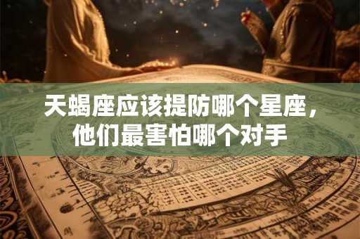 天蝎座应该提防哪个星座,他们最害怕哪个对手 天蝎座应该提防哪个星座,他们最害怕哪个对手