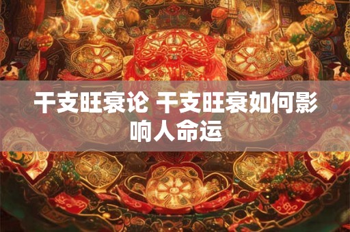 干支旺衰论 干支旺衰如何影响人命运 干支旺衰论 干支旺衰如何影响人命运