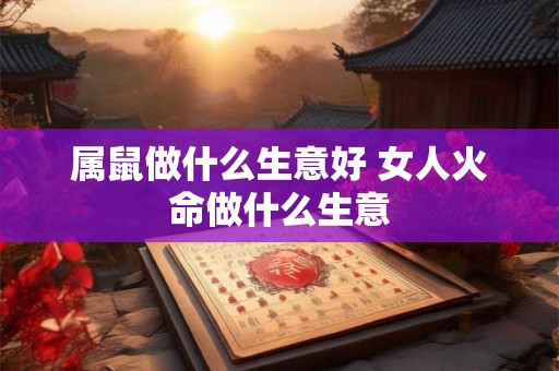 属鼠做什么生意好 女人火命做什么生意