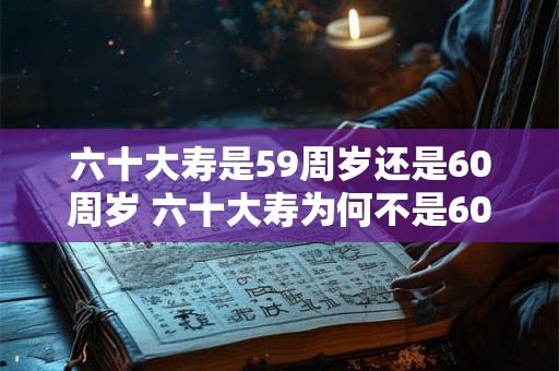 六十大寿是59周岁还是60周岁 六十大寿为何不是60周岁