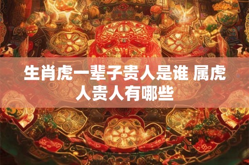 生肖虎一辈子贵人是谁 属虎人贵人有哪些