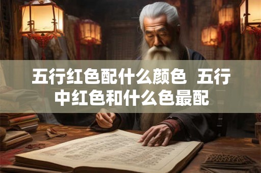 五行红色配什么颜色 五行中红色和什么色最配 五行红色配什么颜色 五行中红色和什么色最配