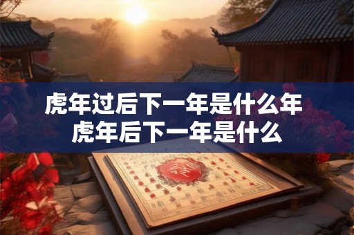 虎年过后下一年是什么年 虎年后下一年是什么