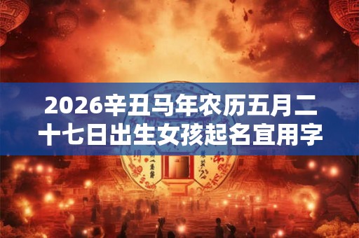 2026辛丑马年农历五月二十七日出生女孩起名宜用字