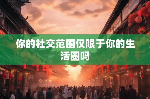 你的社交范围仅限于你的生活圈吗 你的社交范围仅限于你的生活圈吗