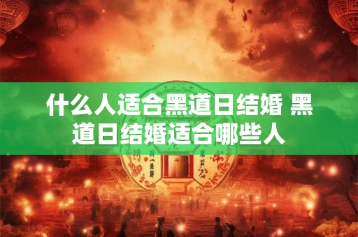 什么人适合黑道日结婚 黑道日结婚适合哪些人