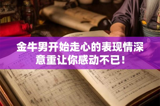 金牛男开始走心的表现情深意重让你感动不已！