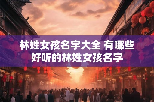 林姓女孩名字大全 有哪些好听的林姓女孩名字