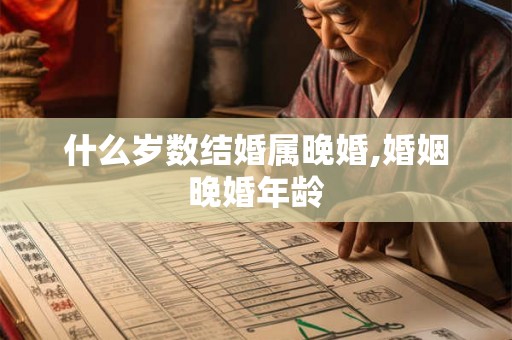 什么岁数结婚属晚婚,婚姻晚婚年龄 什么岁数结婚属晚婚,婚姻晚婚年龄
