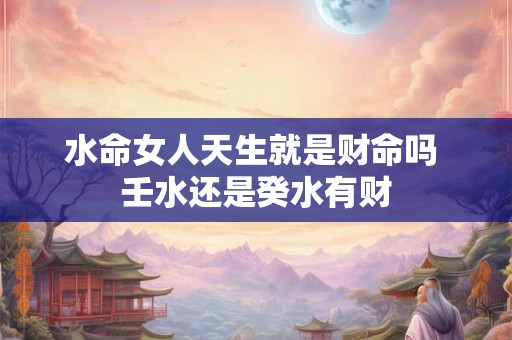 水命女人天生就是财命吗 壬水还是癸水有财