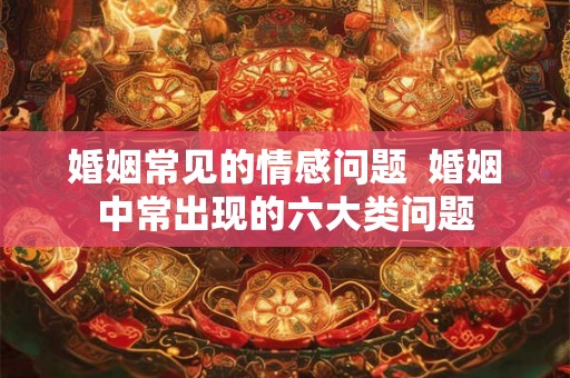 婚姻常见的情感问题  婚姻中常出现的六大类问题