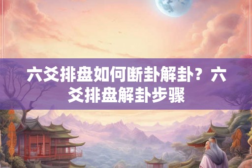 六爻排盘如何断卦解卦?六爻排盘解卦步骤 六爻排盘如何断卦解卦?六爻排盘解卦步骤