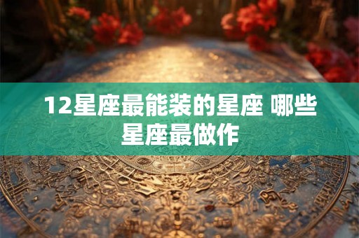 12星座最能装的星座 哪些星座最做作