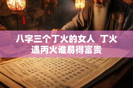 八字三个丁火的女人  丁火遇丙火谁易得富贵