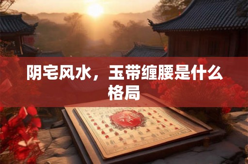 阴宅风水,玉带缠腰是什么格局 阴宅风水,玉带缠腰是什么格局