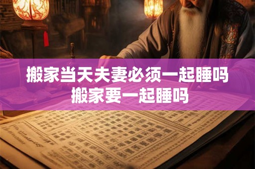 搬家当天夫妻必须一起睡吗 搬家要一起睡吗