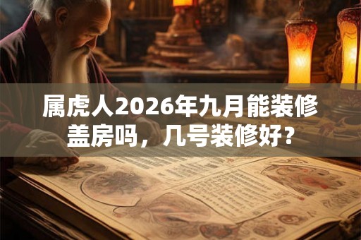 属虎人2026年九月能装修盖房吗，几号装修好？