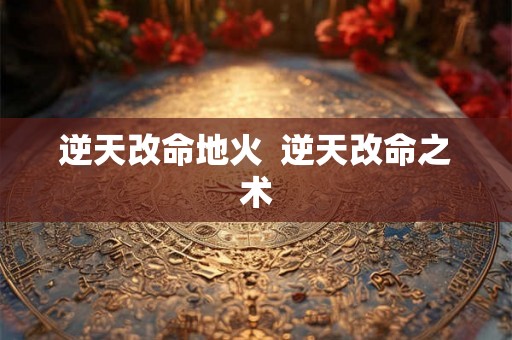 逆天改命地火 逆天改命之术 逆天改命地火 逆天改命之术