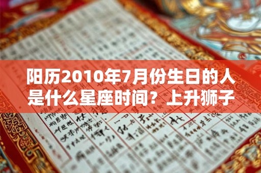 阳历2010年7月份生日的人是什么星座时间？上升狮子座性格怎么样？