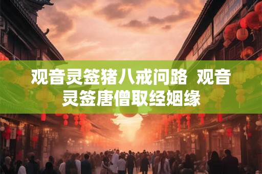 观音灵签猪八戒问路 观音灵签唐僧取经姻缘 观音灵签猪八戒问路 观音灵签唐僧取经姻缘