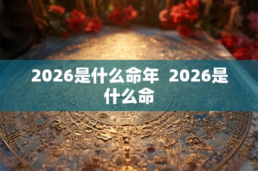 2026是什么命年  2026是什么命